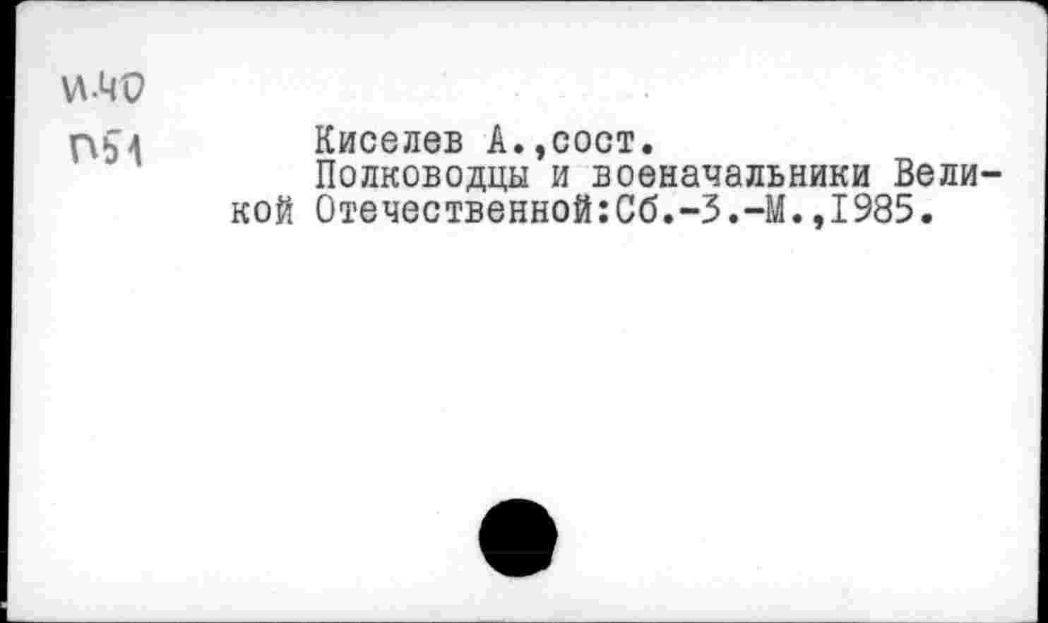 ﻿\A-4V
рьл	Киселев А.,сост.
Полководцы и военачальники Великой 0течественной:Сб.-3.-М.,1985.